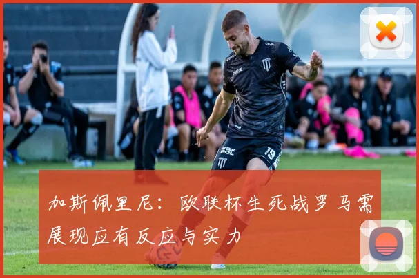 加斯佩里尼：欧联杯生死战罗马需展现应有反应与实力