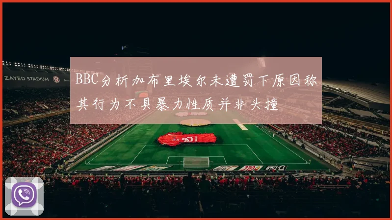 BBC分析加布里埃尔未遭罚下原因称其行为不具暴力性质并非头撞