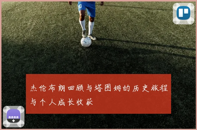 杰伦布朗回顾与塔图姆的历史旅程与个人成长收获