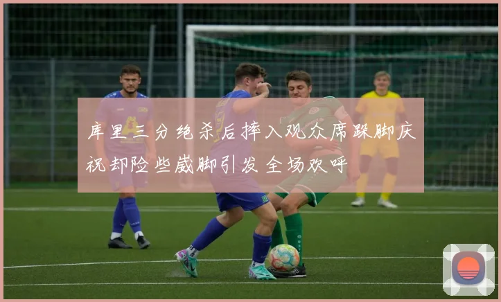 库里三分绝杀后摔入观众席跺脚庆祝却险些崴脚引发全场欢呼