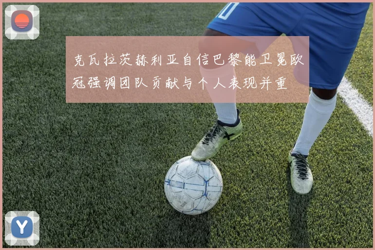 克瓦拉茨赫利亚自信巴黎能卫冕欧冠强调团队贡献与个人表现并重