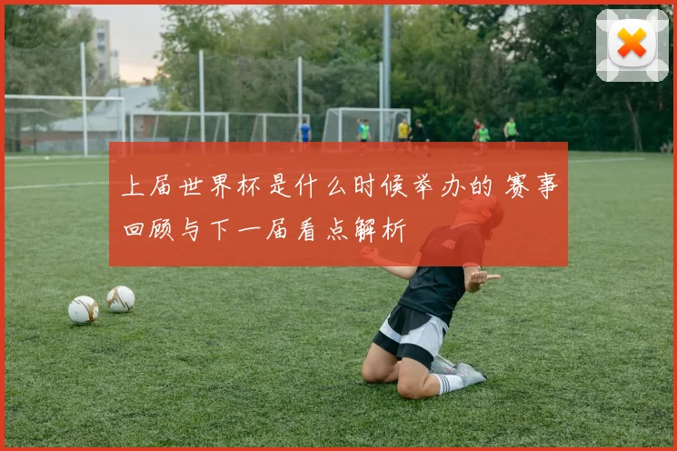 上届世界杯是什么时候举办的 赛事回顾与下一届看点解析