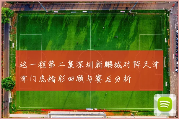 这一程第二集深圳新鹏城对阵天津津门虎精彩回顾与赛后分析
