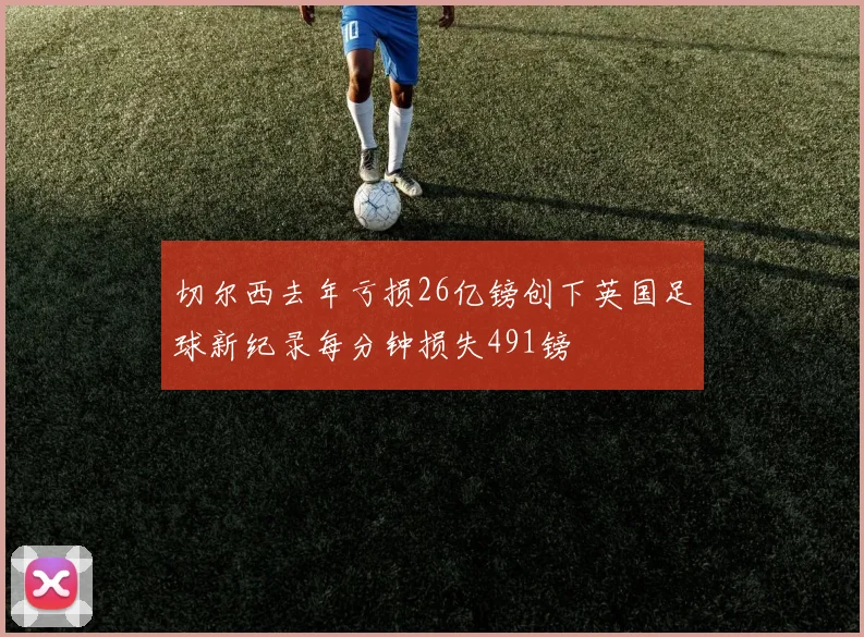 切尔西去年亏损26亿镑创下英国足球新纪录每分钟损失491镑