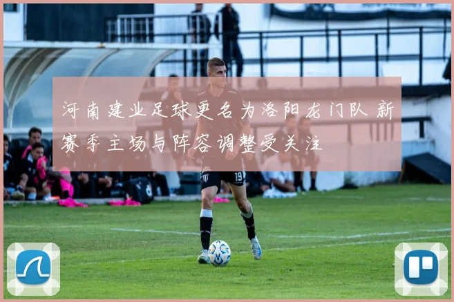 河南建业足球更名为洛阳龙门队 新赛季主场与阵容调整受关注
