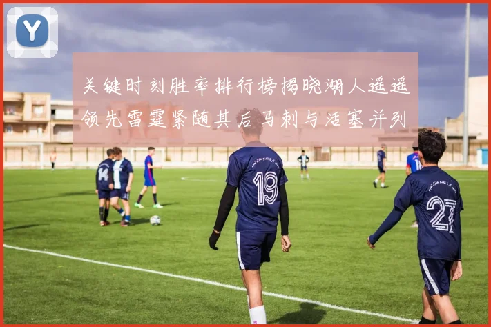 关键时刻胜率排行榜揭晓湖人遥遥领先雷霆紧随其后马刺与活塞并列第三