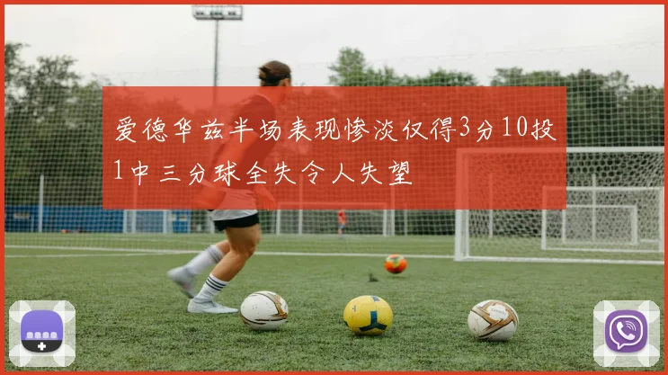 爱德华兹半场表现惨淡仅得3分10投1中三分球全失令人失望