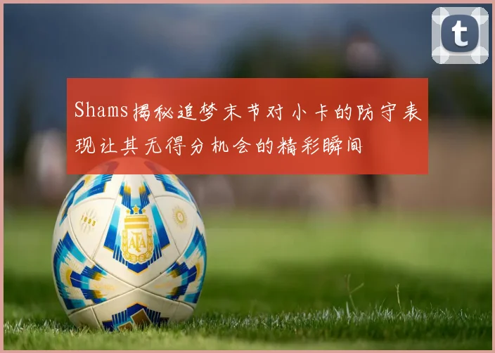 Shams揭秘追梦末节对小卡的防守表现让其无得分机会的精彩瞬间
