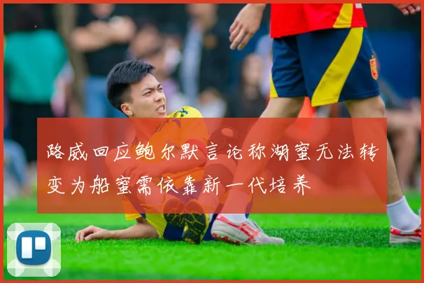 路威回应鲍尔默言论称湖蜜无法转变为船蜜需依靠新一代培养