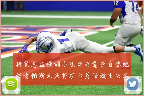 科莫总监强调小法离开需亲自选继任者帕斯未来将在六月份做出决定