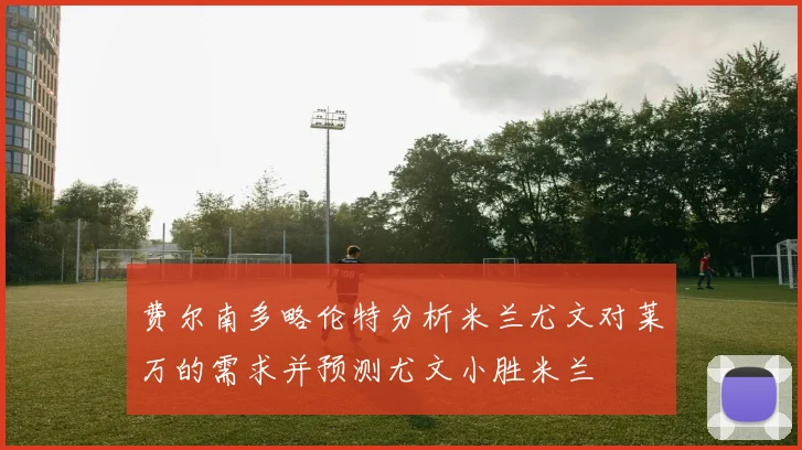 费尔南多略伦特分析米兰尤文对莱万的需求并预测尤文小胜米兰
