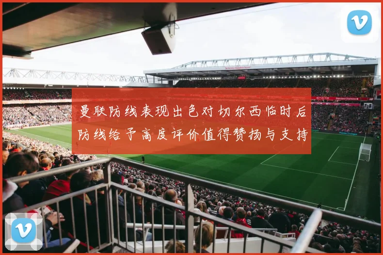 曼联防线表现出色对切尔西临时后防线给予高度评价值得赞扬与支持