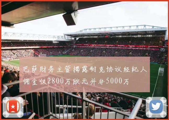 巴萨财务主管揭露耐克协议经纪人佣金仅2800万欧元并非5000万