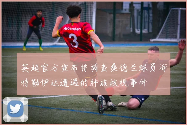英超官方宣布将调查桑德兰球员海特勒伊达遭遇的种族歧视事件