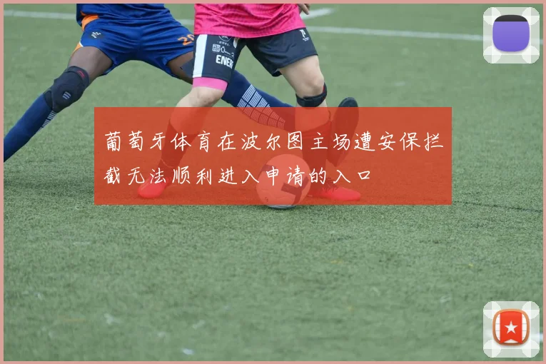 葡萄牙体育在波尔图主场遭安保拦截无法顺利进入申请的入口