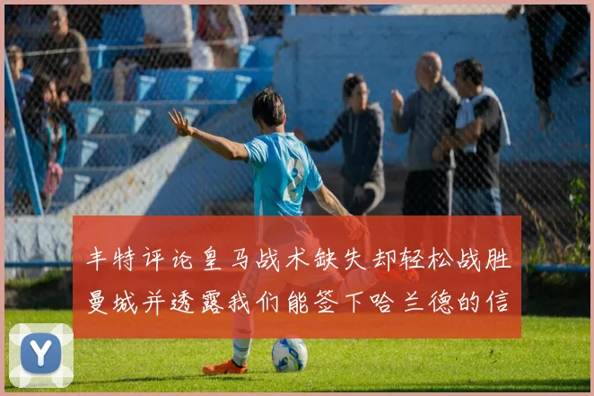 丰特评论皇马战术缺失却轻松战胜曼城并透露我们能签下哈兰德的信心