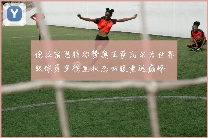 德拉富恩特称赞奥亚萨瓦尔为世界级球员罗德里状态回暖重返巅峰